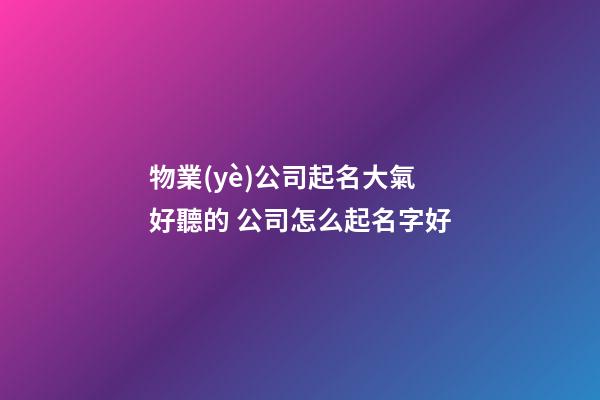 物業(yè)公司起名大氣好聽的 公司怎么起名字好